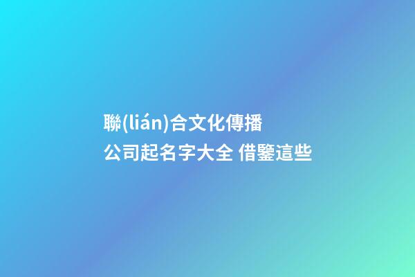 聯(lián)合文化傳播公司起名字大全 借鑒這些-第1張-公司起名-玄機(jī)派